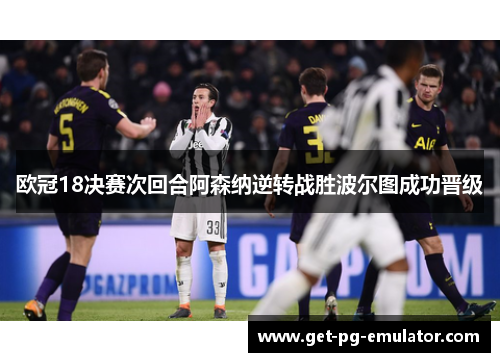 欧冠18决赛次回合阿森纳逆转战胜波尔图成功晋级