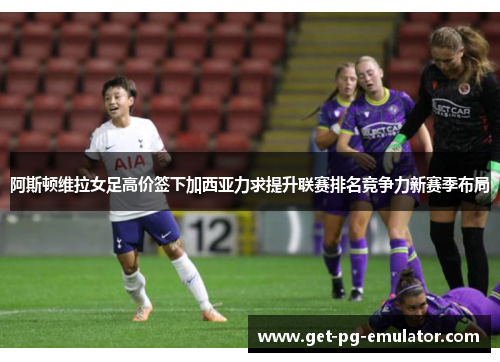 阿斯顿维拉女足高价签下加西亚力求提升联赛排名竞争力新赛季布局 阿斯顿维拉女足高价签下加西亚力求提升联赛排名竞争力新赛季布局