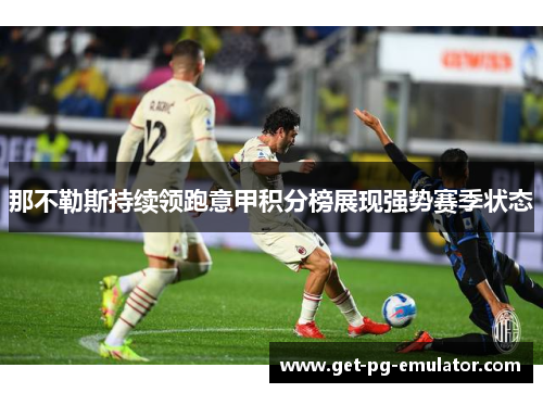 那不勒斯持续领跑意甲积分榜展现强势赛季状态