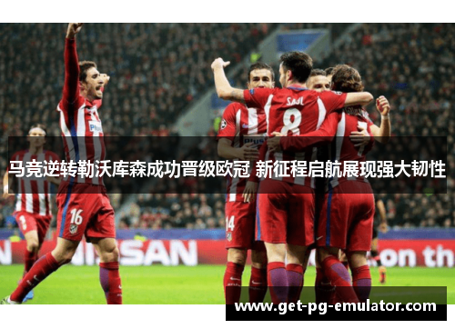 马竞逆转勒沃库森成功晋级欧冠 新征程启航展现强大韧性