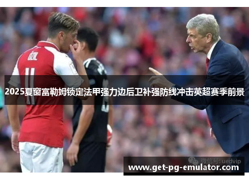 2025夏窗富勒姆锁定法甲强力边后卫补强防线冲击英超赛季前景