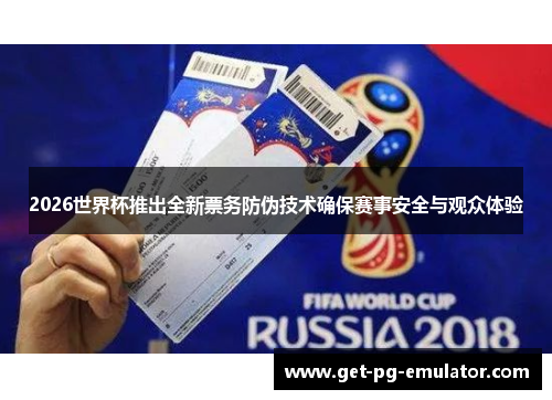 2026世界杯推出全新票务防伪技术确保赛事安全与观众体验