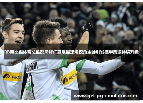 RB莱比锡体育总监怒斥拜仁慕尼黑违规挖角主帅引发德甲风波持续升级