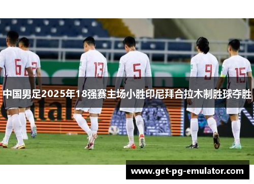 中国男足2025年18强赛主场小胜印尼拜合拉木制胜球夺胜