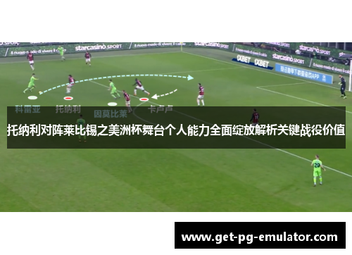 托纳利对阵莱比锡之美洲杯舞台个人能力全面绽放解析关键战役价值
