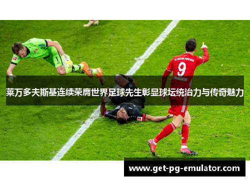 莱万多夫斯基连续荣膺世界足球先生彰显球坛统治力与传奇魅力
