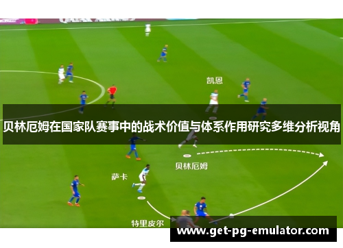 贝林厄姆在国家队赛事中的战术价值与体系作用研究多维分析视角 贝林厄姆在国家队赛事中的战术价值与体系作用研究多维分析视角