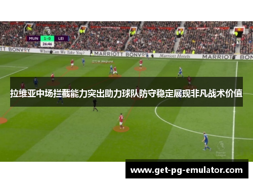 拉维亚中场拦截能力突出助力球队防守稳定展现非凡战术价值