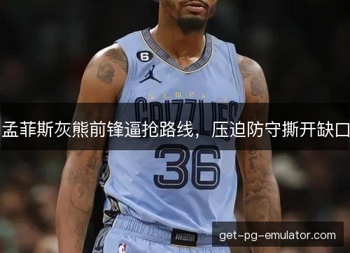 孟菲斯灰熊前锋逼抢路线,压迫防守撕开缺口 孟菲斯灰熊前锋逼抢路线,压迫防守撕开缺口
