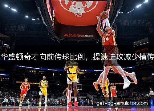 华盛顿奇才向前传球比例，提速进攻减少横传