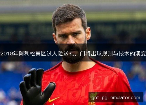 2018年阿利松禁区过人险送礼,门将出球规则与技术的演变 2018年阿利松禁区过人险送礼,门将出球规则与技术的演变